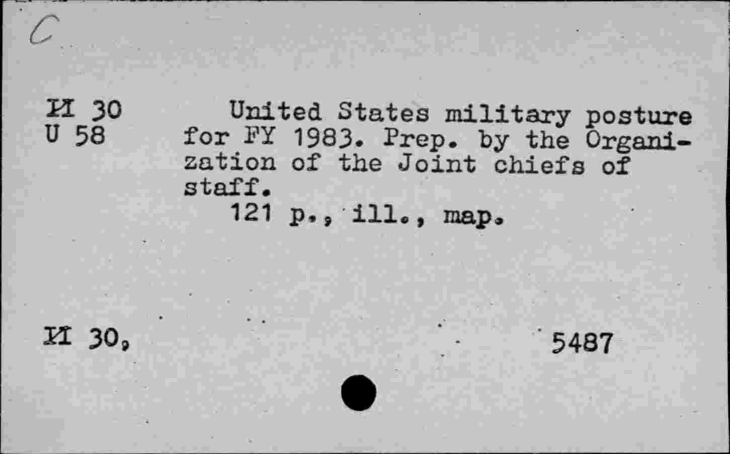 ﻿u 30 U 58	United States military posture for l’’Y 1983. Prep, by the Organization of the Joint chiefs of staff. 121 p,, ill., map.
U 30,	’ 5487